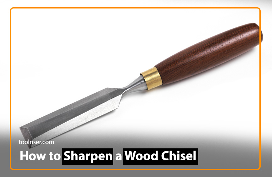 How to Sharpen Wood Chisel- Step by Step Complete Guide